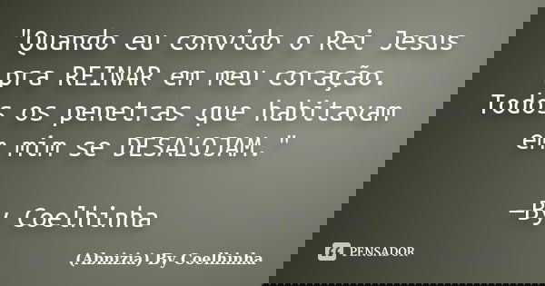 "Quando eu convido o Rei Jesus pra REINAR em meu coração. Todos os penetras que habitavam em mim se DESALOJAM." —By Coelhinha... Frase de (Abnizia) By Coelhinha.