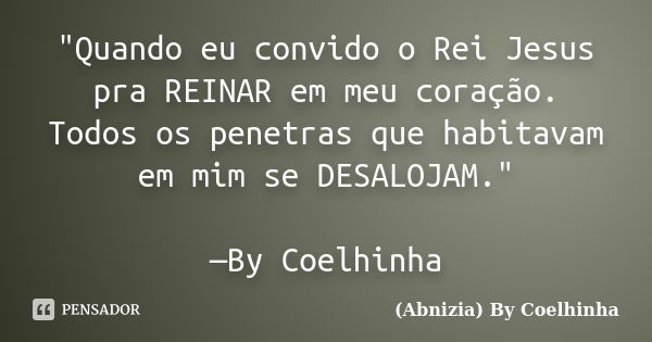 "Quando eu convido o Rei Jesus pra REINAR em meu coração. Todos os penetras que habitavam em mim se DESALOJAM." —By Coelhinha... Frase de (Abnizia) By Coelhinha.