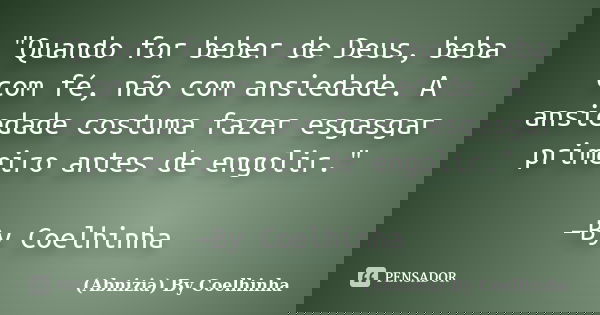 "Quando for beber de Deus, beba com fé, não com ansiedade. A ansiedade costuma fazer esgasgar primeiro antes de engolir." —By Coelhinha... Frase de (Abnizia) By Coelhinha.