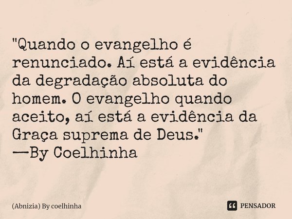 ⁠⁠"Quando o evangelho é renunciado. Aí está a evidência da degradação absoluta do homem. O evangelho quando aceito, aí está a evidência da Graça suprema de... Frase de (Abnizia) By Coelhinha.