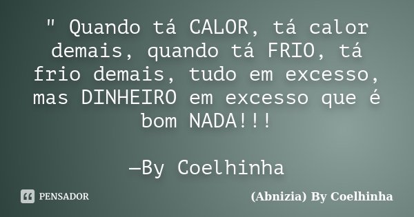 " Quando tá CALOR, tá calor demais, quando tá FRIO, tá frio demais, tudo em excesso, mas DINHEIRO em excesso que é bom NADA!!! —By Coelhinha... Frase de (Abnizia) By Coelhinha.