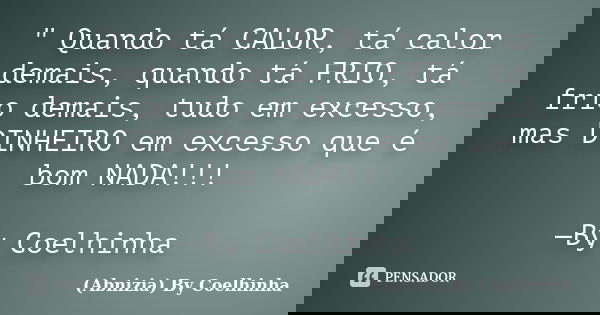 " Quando tá CALOR, tá calor demais, quando tá FRIO, tá frio demais, tudo em excesso, mas DINHEIRO em excesso que é bom NADA!!! —By Coelhinha... Frase de (Abnizia) By Coelhinha.