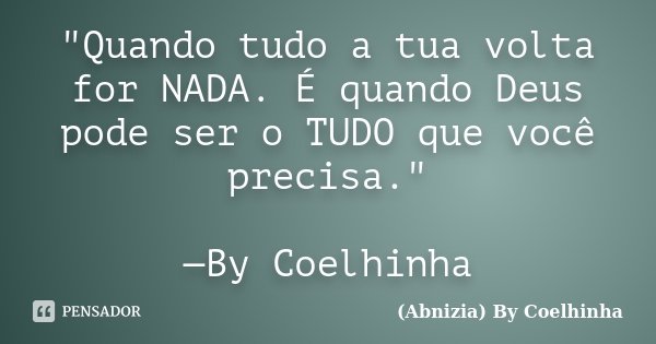"Quando tudo a tua volta for NADA. É quando Deus pode ser o TUDO que você precisa." —By Coelhinha... Frase de (Abnizia) By Coelhinha.