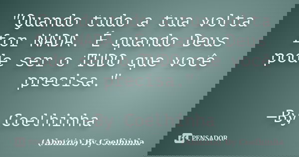 "Quando tudo a tua volta for NADA. É quando Deus pode ser o TUDO que você precisa." —By Coelhinha... Frase de (Abnizia) By Coelhinha.