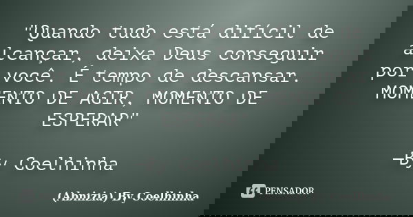 "Quando tudo está difícil de alcançar, deixa Deus conseguir por você. É tempo de descansar. MOMENTO DE AGIR, MOMENTO DE ESPERAR" —By Coelhinha... Frase de (Abnizia) By Coelhinha.