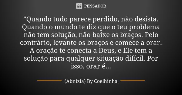 "Quando tudo parece perdido, não desista. Quando o mundo te diz que o teu problema não tem solução, não baixe os braços. Pelo contrário, levante os braços ... Frase de (Abnizia) By Coelhinha.