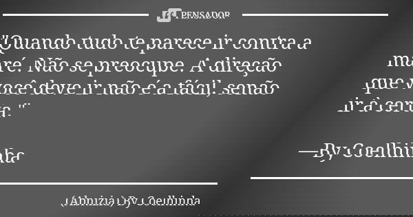 "Quando tudo te parece ir contra a maré. Não se preocupe. A direção que você deve ir não é a fácil, senão ir à certa." —By Coelhinha... Frase de (Abnizia) By Coelhinha.