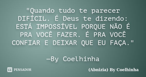 "Quando tudo te parecer DIFÍCIL. É Deus te dizendo: ESTÁ IMPOSSÍVEL PORQUE NÃO É PRA VOCÊ FAZER. É PRA VOCÊ CONFIAR E DEIXAR QUE EU FAÇA." —By Coelhin... Frase de (Abnizia) By Coelhinha.