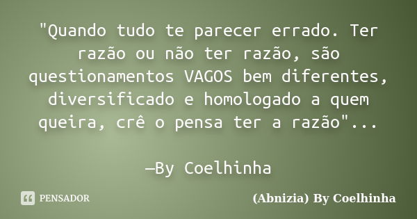 "Quando tudo te parecer errado. Ter razão ou não ter razão, são questionamentos VAGOS bem diferentes, diversificado e homologado a quem queira, crê o pensa... Frase de (Abnizia) By Coelhinha.