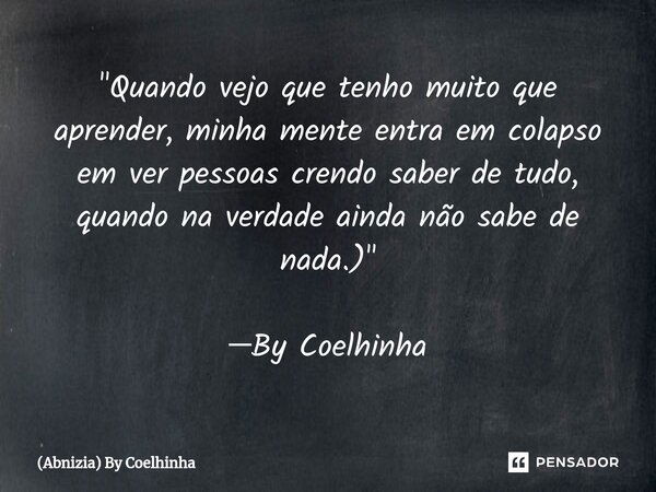 ⁠"Quando vejo que tenho muito que aprender, minha mente entra em colapso em ver pessoas crendo saber de tudo, quando na verdade ainda não sabe de nada.)&qu... Frase de (Abnizia) By Coelhinha.