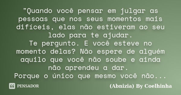 "Quando você pensar em julgar as pessoas que nos seus momentos mais difíceis, elas não estiveram ao seu lado para te ajudar. Te pergunto. E você esteve no ... Frase de (Abnizia) By Coelhinha.