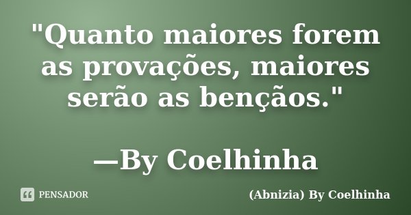 "Quanto maiores forem as provações, maiores serão as bençãos." —By Coelhinha... Frase de (Abnizia) By Coelhinha.