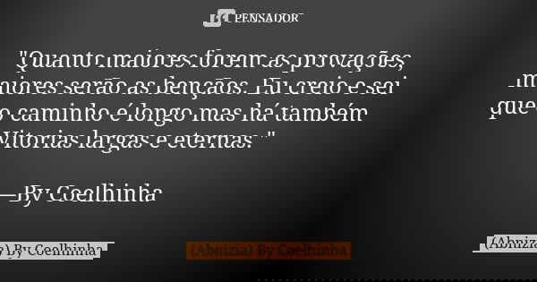 "Quanto maiores forem as provações, maiores serão as bençãos. Eu creio e sei que o caminho é longo mas há também Vitorias largas e eternas." —By Coelh... Frase de (Abnizia) By Coelhinha.