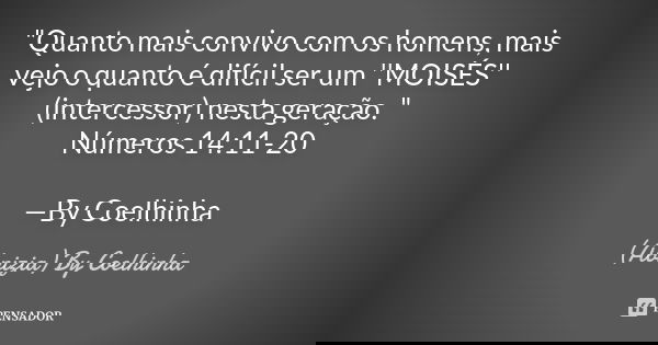 "Quanto mais convivo com os homens, mais vejo o quanto é difícil ser um ''MOISÉS'' (intercessor) nesta geração. "
Números 14:11-20 —By Coelhinha... Frase de (Abnizia) By Coelhinha.