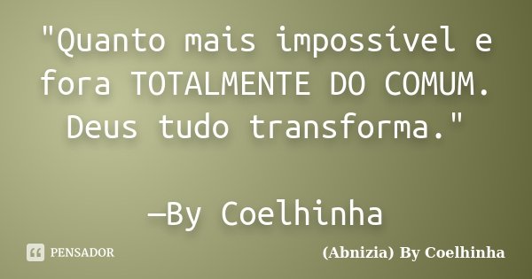 "Quanto mais impossível e fora TOTALMENTE DO COMUM. Deus tudo transforma." —By Coelhinha... Frase de (Abnizia) By Coelhinha.