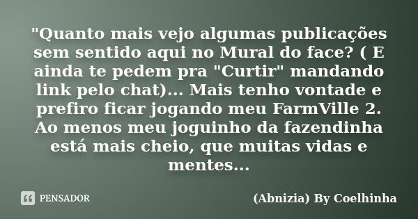 "Quanto mais vejo algumas publicações sem sentido aqui no Mural do face? ( E ainda te pedem pra "Curtir" mandando link pelo chat)... Mais tenho v... Frase de (Abnizia) By Coelhinha.