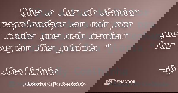 "Que a luz do Senhor resplandeça em mim pra que todos que não tenham luz vejam Tua glória." —By Coelhinha... Frase de (Abnizia) By Coelhinha.