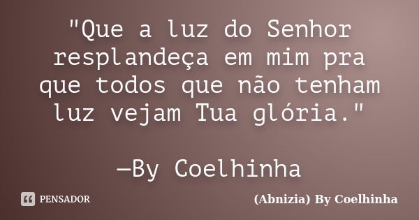 "Que a luz do Senhor resplandeça em mim pra que todos que não tenham luz vejam Tua glória." —By Coelhinha... Frase de (Abnizia) By Coelhinha.