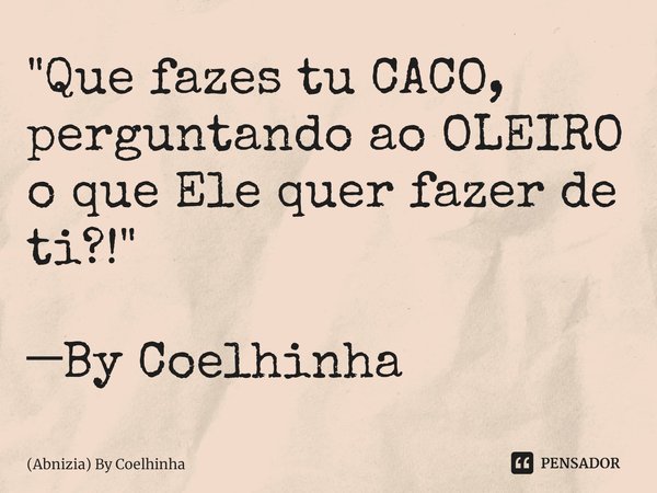 ⁠"Que fazes tu CACO, perguntando ao OLEIRO o que Ele quer fazer de ti?!" ─By Coelhinha... Frase de (Abnizia) By Coelhinha.