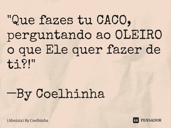 ⁠"Que fazes tu CACO, perguntando ao OLEIRO o que Ele quer fazer de ti?!" ─By Coelhinha... Frase de (Abnizia) By Coelhinha.