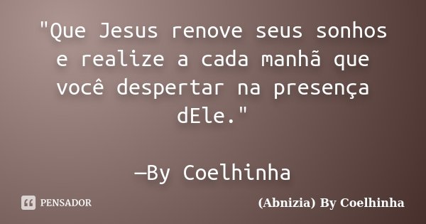 "Que Jesus renove seus sonhos e realize a cada manhã que você despertar na presença dEle." —By Coelhinha... Frase de (Abnizia) By Coelhinha.