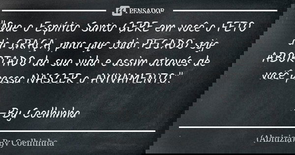 "Que o Espírito Santo GERE em você o FETO da GRAÇA, para que todo PECADO seje ABORTADO da sua vida e assim através de você possa NASCER o AVIVAMENTO."... Frase de (Abnizia) By Coelhinha.