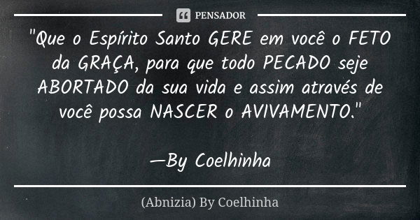 "Que o Espírito Santo GERE em você o FETO da GRAÇA, para que todo PECADO seje ABORTADO da sua vida e assim através de você possa NASCER o AVIVAMENTO."... Frase de (Abnizia) By Coelhinha.