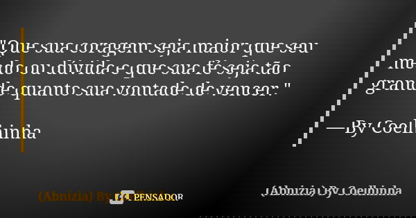 "Que sua coragem seja maior que seu medo ou dúvida e que sua fé seja tão grande quanto sua vontade de vencer." —By Coelhinha... Frase de (Abnizia) By Coelhinha.