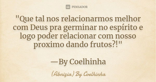 "Que tal nos relacionarmos melhor com Deus pra germinar no espírito e logo poder relacionar com nosso proximo dando frutos?!" —By Coelhinha... Frase de (Abnizia) By Coelhinha.