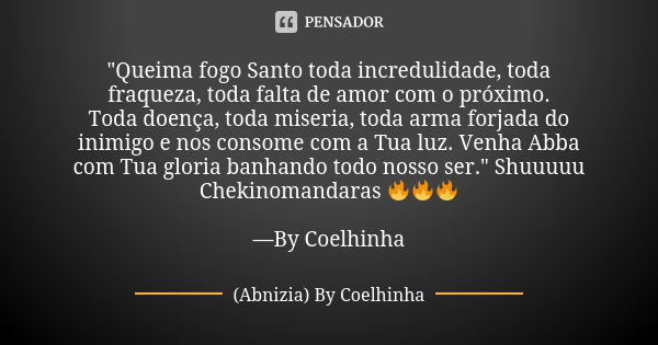 "Queima fogo Santo toda incredulidade, toda fraqueza, toda falta de amor com o próximo. Toda doença, toda miseria, toda arma forjada do inimigo e nos conso... Frase de (Abnizia) By Coelhinha.