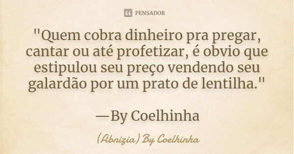 "Quem cobra dinheiro pra pregar, cantar ou até profetizar, é obvio que estipulou seu preço vendendo seu galardão por um prato de lentilha." —By Coelhi... Frase de (Abnizia) By Coelhinha.