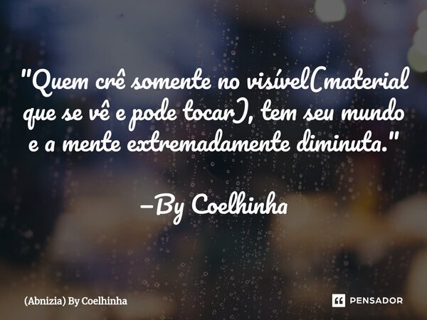⁠"Quem crê somente no visível(material que se vê e pode tocar), tem seu mundo e a mente extremadamente diminuta." —By Coelhinha... Frase de (Abnizia) By Coelhinha.