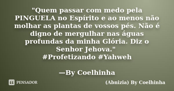 "Quem passar com medo pela PINGUELA no Espírito e ao menos não molhar as plantas de vossos pés. Não é digno de mergulhar nas águas profundas da minha Glóri... Frase de (Abnizia) By Coelhinha.