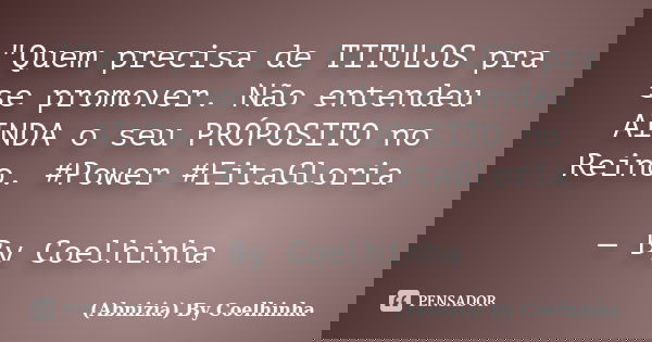 "Quem precisa de TITULOS pra se promover. Não entendeu AINDA o seu PRÓPOSITO no Reino. #Power #EitaGloria — By Coelhinha... Frase de (Abnizia) By Coelhinha.