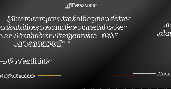 "Quem tem que trabalhar por detrás dos bastidores, reconhece o mérito à ser dado ao Verdadeiro Protagonista. NÃO SE SOBREPÕE." —By Coelhinha... Frase de (Abnizia) By Coelhinha.