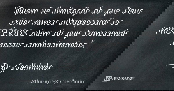 "Quem vê limitação do que Deus criou nunca ultrapassará os MISTÉRIOS alem do que transcende nossos conhecimentos." —By Coelhinha... Frase de (Abnizia) By Coelhinha.