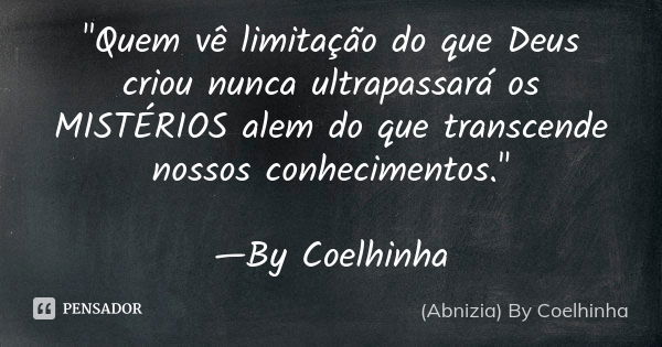 "Quem vê limitação do que Deus criou nunca ultrapassará os MISTÉRIOS alem do que transcende nossos conhecimentos." —By Coelhinha... Frase de (Abnizia) By Coelhinha.