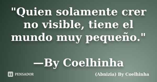 "Quien solamente crer no visible, tiene el mundo muy pequeño." —By Coelhinha... Frase de (Abnizia) By Coelhinha.