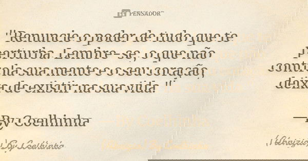 "Renuncie o poder de tudo que te perturba. Lembre-se, o que não controla sua mente e o seu coração, deixa de existir na sua vida." —By Coelhinha... Frase de (Abnizia) By Coelhinha.