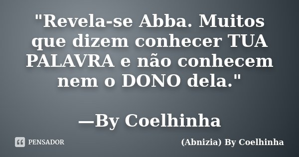 "Revela-se Abba. Muitos que dizem conhecer TUA PALAVRA e não conhecem nem o DONO dela." —By Coelhinha... Frase de (Abnizia) By Coelhinha.