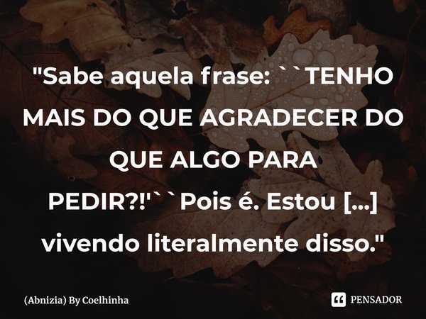 "Sabe aquela frase: ``TENHO MAIS DO QUE AGRADECER DO QUE ALGO PARA PEDIR?!'``Pois é. Estou vivendo literalmente disso." —By Coelhinha⁠... Frase de (Abnizia) By Coelhinha.