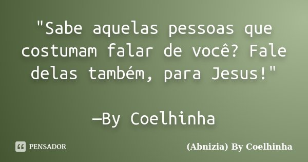 "Sabe aquelas pessoas que costumam falar de você? Fale delas também, para Jesus!" —By Coelhinha... Frase de (Abnizia) By Coelhinha.