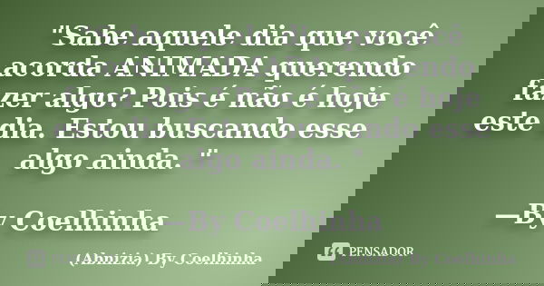 "Sabe aquele dia que você acorda ANIMADA querendo fazer algo? Pois é não é hoje este dia. Estou buscando esse algo ainda. " —By Coelhinha... Frase de (Abnizia) By Coelhinha.