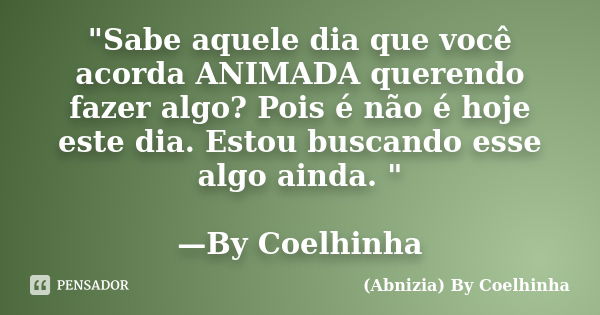 "Sabe aquele dia que você acorda ANIMADA querendo fazer algo? Pois é não é hoje este dia. Estou buscando esse algo ainda. " —By Coelhinha... Frase de (Abnizia) By Coelhinha.