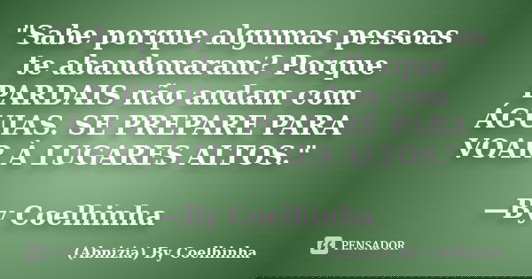 "Sabe porque algumas pessoas te abandonaram? Porque PARDAIS não andam com ÁGUIAS. SE PREPARE PARA VOAR À LUGARES ALTOS." —By Coelhinha... Frase de (Abnizia) By Coelhinha.