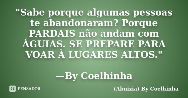 "Sabe porque algumas pessoas te abandonaram? Porque PARDAIS não andam com ÁGUIAS. SE PREPARE PARA VOAR À LUGARES ALTOS." —By Coelhinha... Frase de (Abnizia) By Coelhinha.