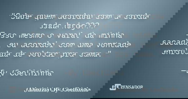 "Sabe quem acordou com a corda toda hoje??? Isso mesmo o varal da minha sacada, eu acordei com uma vontade enrolada de voltar pra cama." —By Coelhinha... Frase de (Abnizia) By Coelhinha.