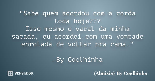 "Sabe quem acordou com a corda toda hoje??? Isso mesmo o varal da minha sacada, eu acordei com uma vontade enrolada de voltar pra cama." —By Coelhinha... Frase de (Abnizia) By Coelhinha.