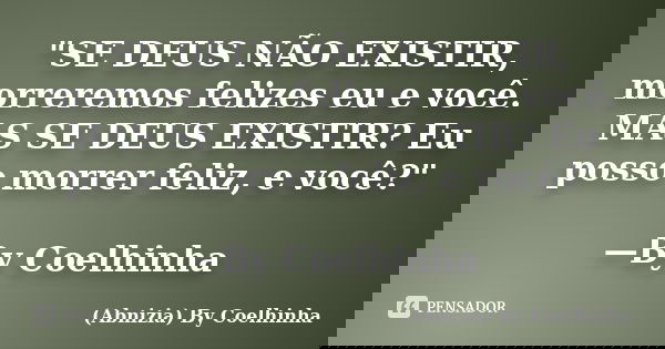 "SE DEUS NÃO EXISTIR, morreremos felizes eu e você. MAS SE DEUS EXISTIR? Eu posso morrer feliz, e você?" —By Coelhinha... Frase de (Abnizia) By Coelhinha.