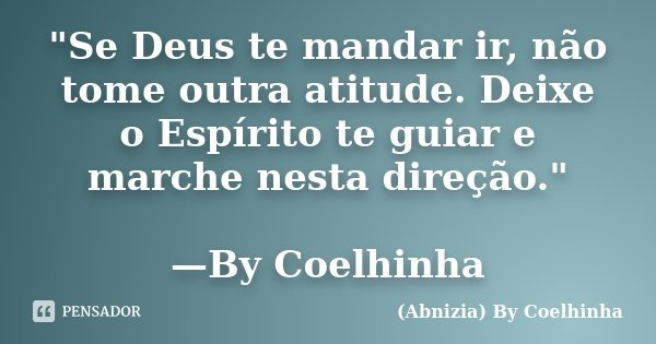 "Se Deus te mandar ir, não tome outra atitude. Deixe o Espírito te guiar e marche nesta direção." —By Coelhinha... Frase de (Abnizia) By Coelhinha.
